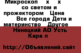 Микроскоп 100х-750х zoom, со светом и прожектором › Цена ­ 1 990 - Все города Дети и материнство » Другое   . Ненецкий АО,Усть-Кара п.